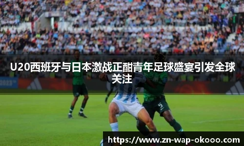 U20西班牙与日本激战正酣青年足球盛宴引发全球关注