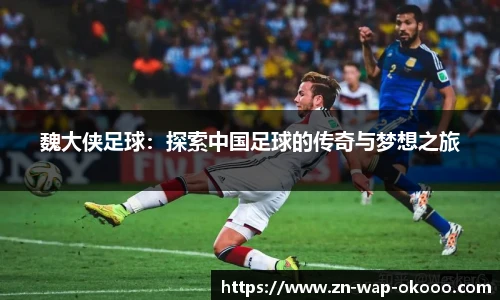 魏大侠足球：探索中国足球的传奇与梦想之旅