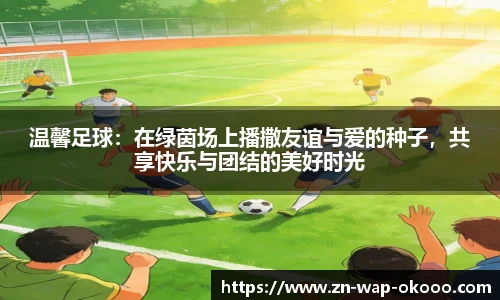 温馨足球：在绿茵场上播撒友谊与爱的种子，共享快乐与团结的美好时光